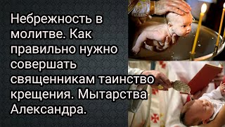 Небрежность в молитве Как правильно нужно проводить священникам крещение Мытарства Александра [upl. by Assillam]